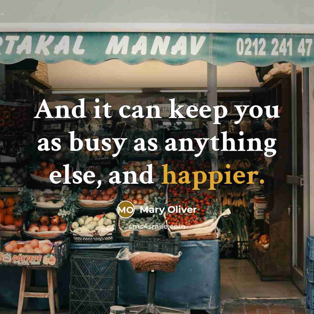 “And it can keep you as busy as anything else, and happier.” quote by Mary Oliver