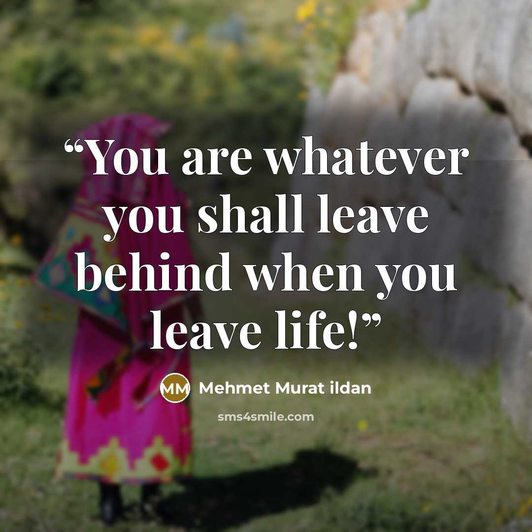 “You are whatever you shall leave behind when you leave life!” quote by Mehmet Murat ildan