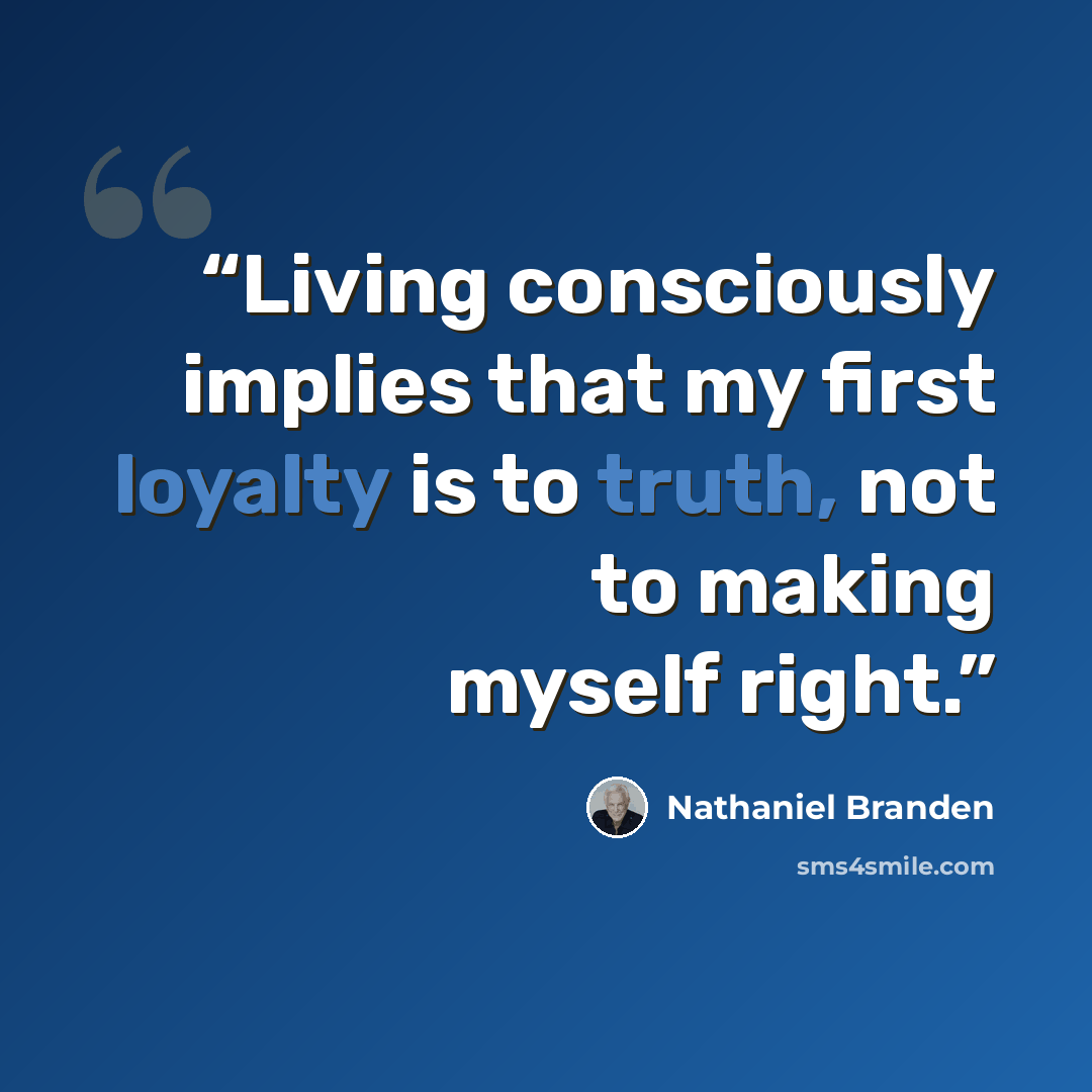 “Living consciously implies that my first loyalty is to truth, not to making myself right.” quote by Nathaniel Branden