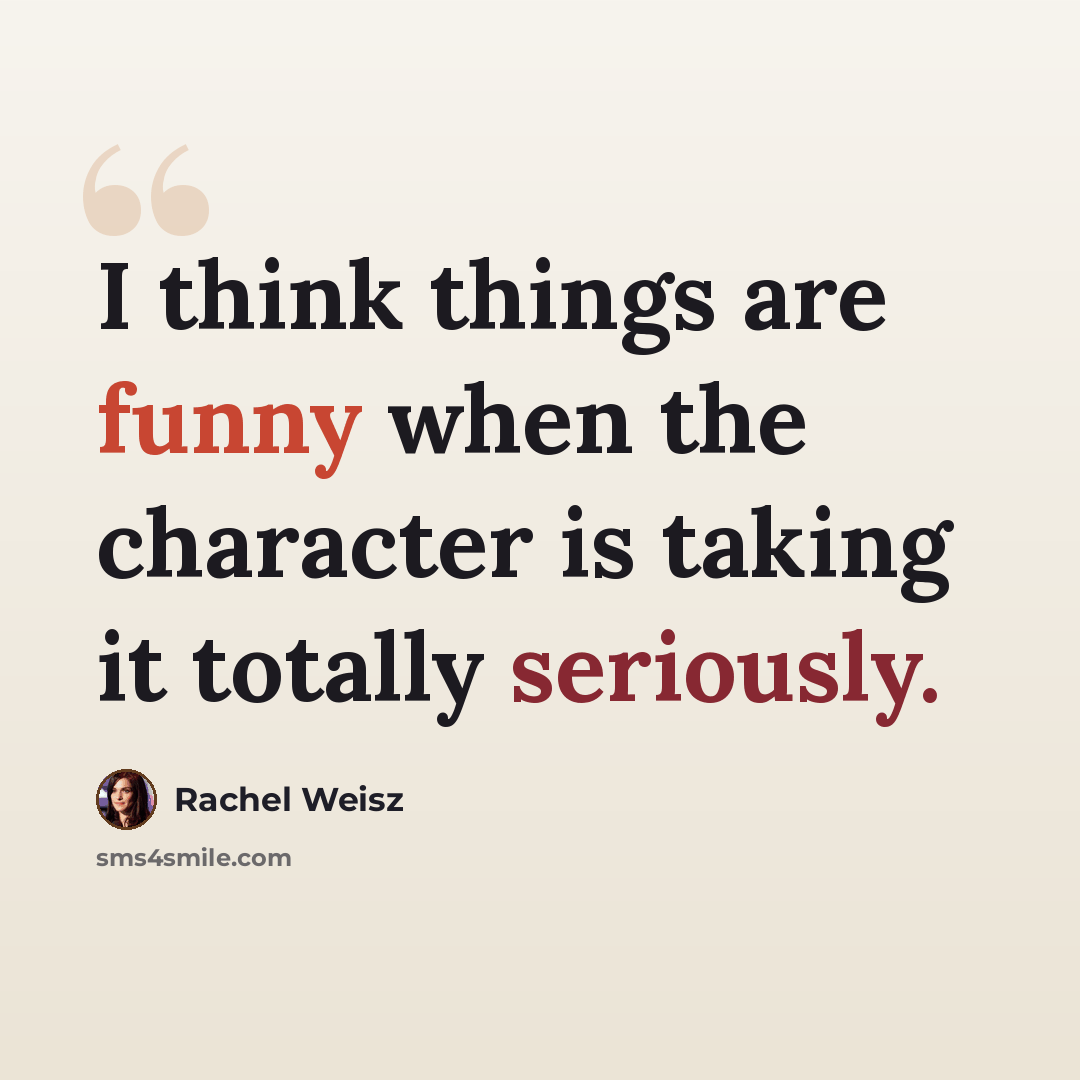 “I think things are funny when the character is taking it totally seriously.” quote by Rachel Weisz