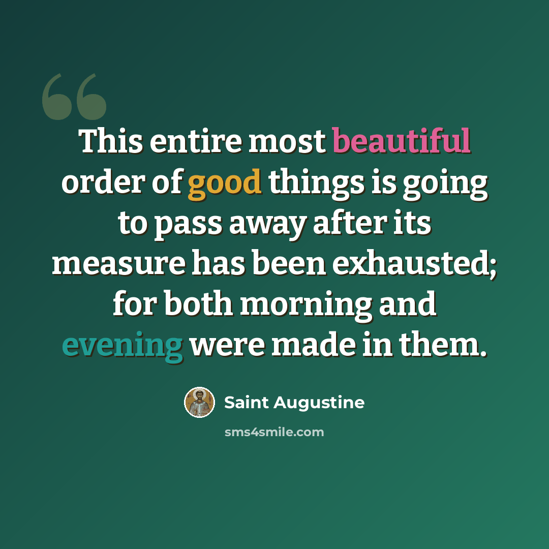 “This entire most beautiful order of good things is going to pass away after its measure has been exhausted; for both morning and evening were made in them.” quote by Saint Augustine
