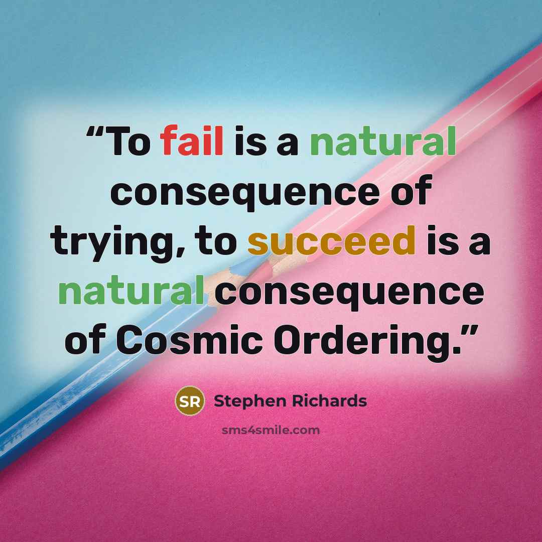“To fail is a natural consequence of trying, to succeed is a natural consequence of Cosmic Ordering.” quote by Stephen Richards