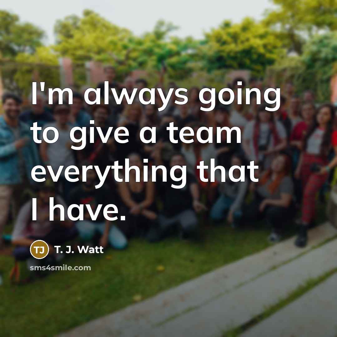 “I'm always going to give a team everything that I have.” quote by T. J. Watt