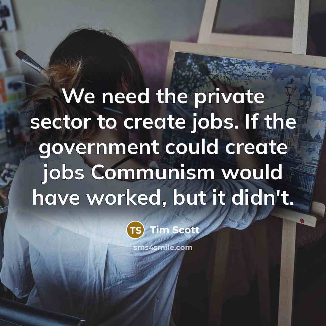 “We need the private sector to create jobs. If the government could create jobs Communism would have worked, but it didn't.” quote by Tim Scott