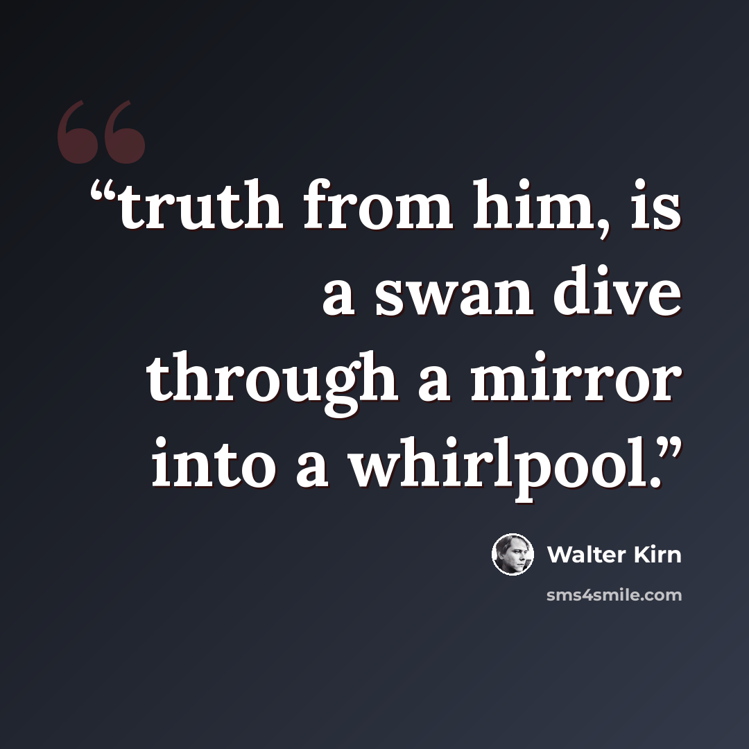 “truth from him, is a swan dive through a mirror into a whirlpool.” quote by Walter Kirn