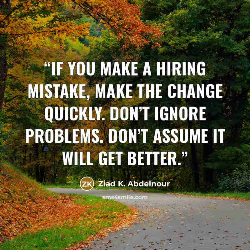 “If you make a hiring mistake, make the change quickly. Don’t ignore problems. Don’t assume it will get better.” quote by Ziad K. Abdelnour