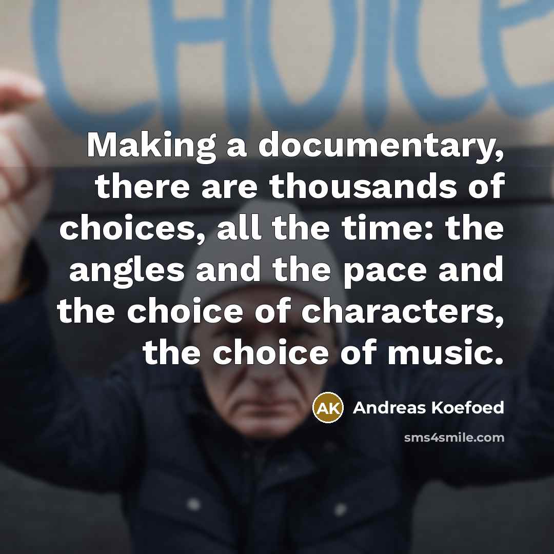 “Making a documentary, there are thousands of choices, all the time: the angles and the pace and the choice of characters, the choice of music.” quote by Andreas Koefoed