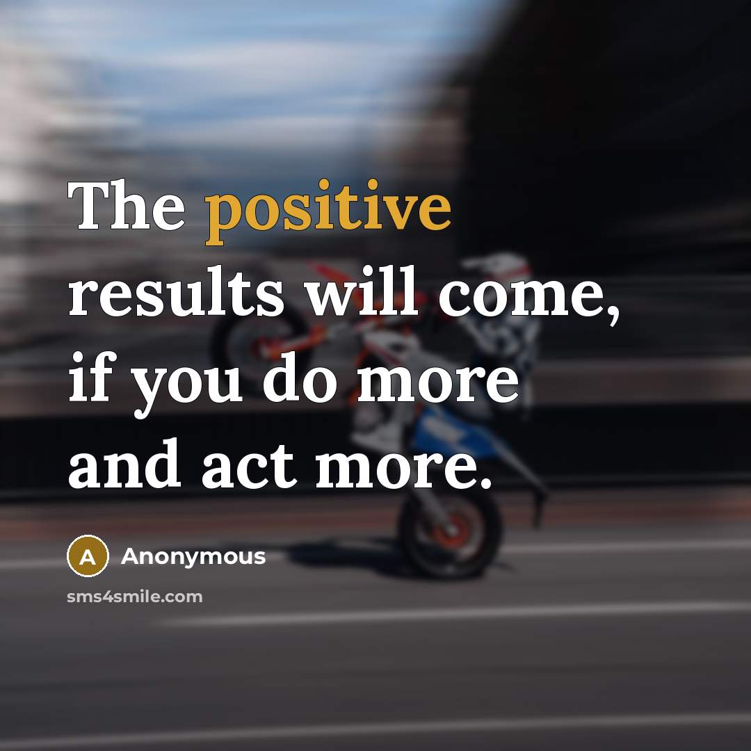 “The positive results will come, if you do more and act more.” quote by Anonymous