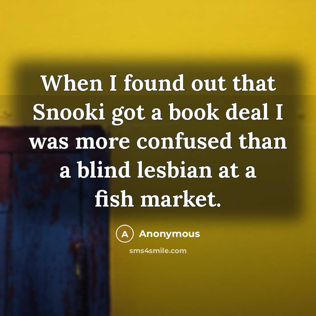 “When I found out that Snooki got a book deal I was more confused than a blind lesbian at a fish market.” quote by Anonymous
