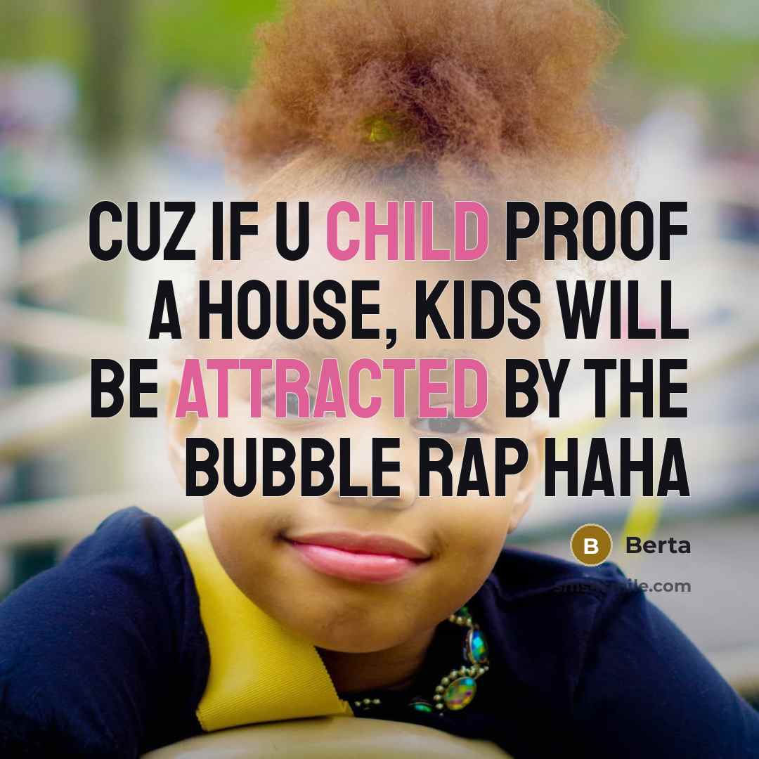 “Cuz if u child proof a house, kids will be attracted by the bubble rap haha” quote by Berta