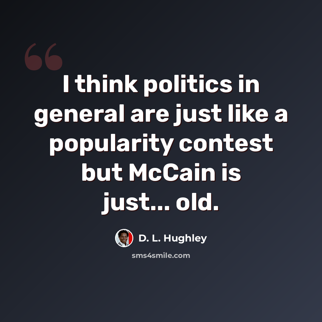 “I think politics in general are just like a popularity contest but McCain is just... old.” quote by D. L. Hughley