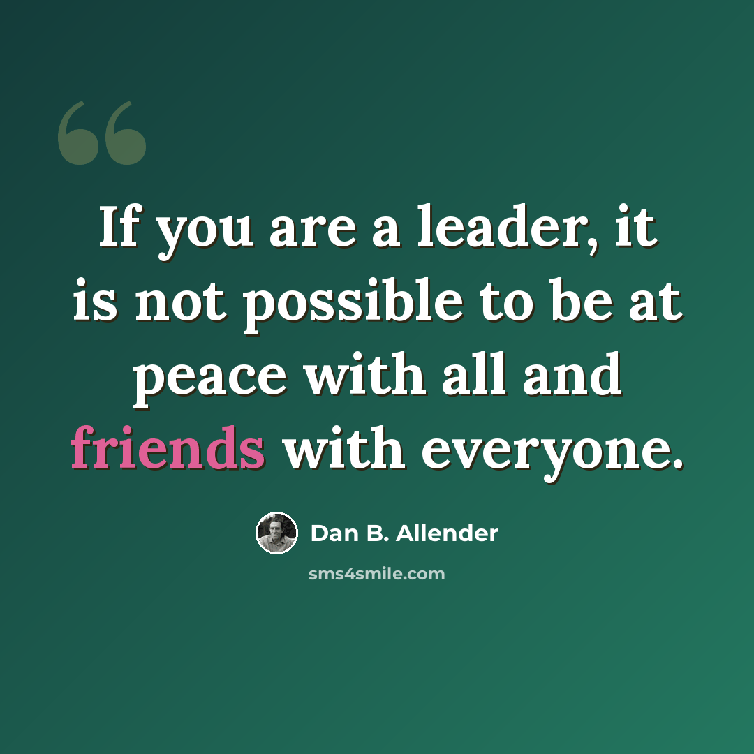 “If you are a leader, it is not possible to be at peace with all and friends with everyone.” quote by Dan B. Allender