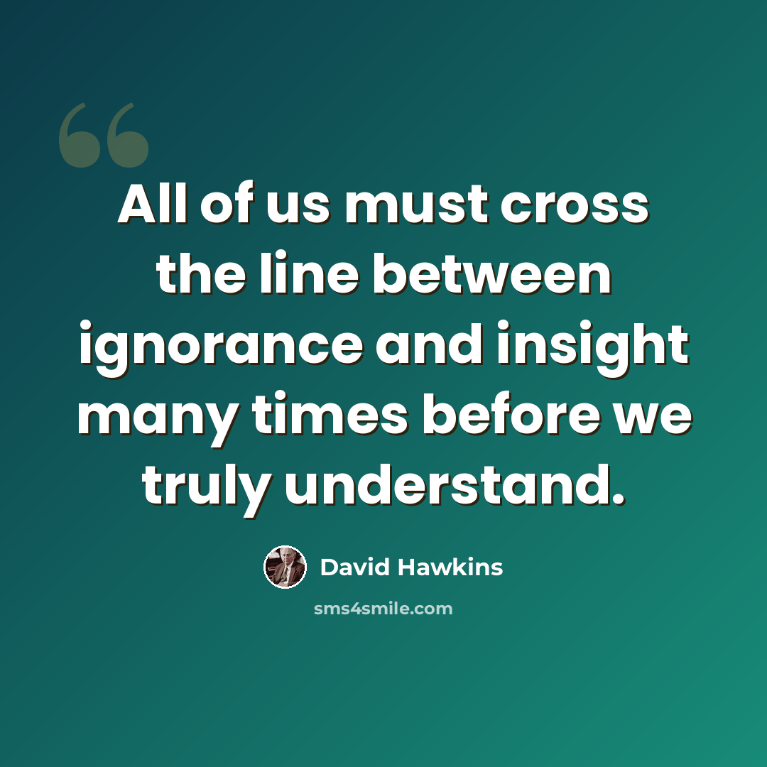 “All of us must cross the line between ignorance and insight many times before we truly understand.” quote by David Hawkins