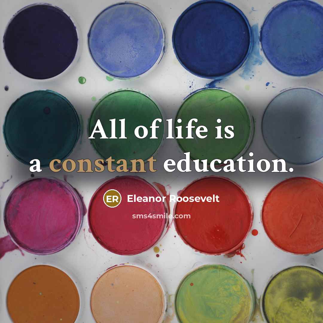 “All of life is a constant education.” quote by Eleanor Roosevelt