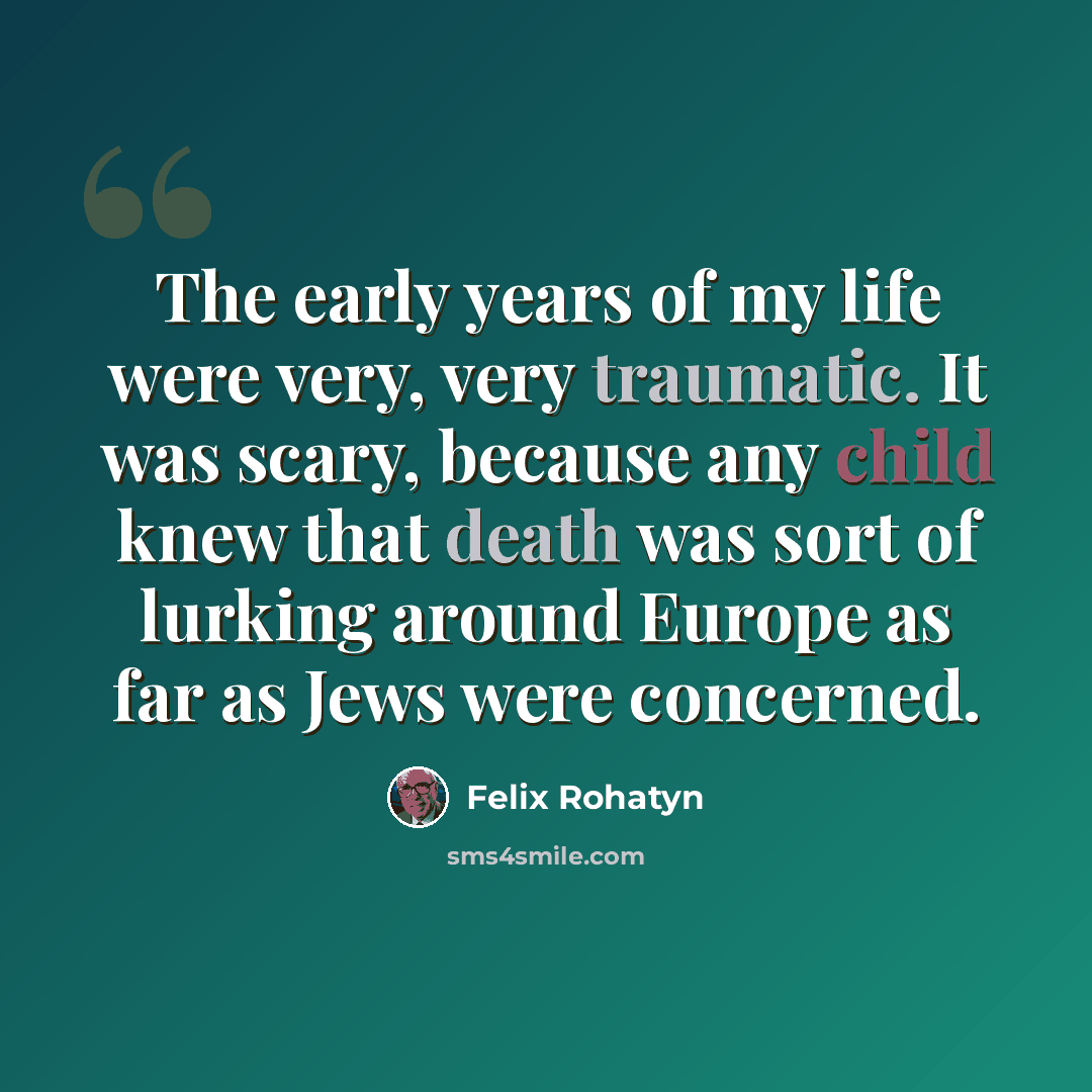 “The early years of my life were very, very traumatic. It was scary, because any child knew that death was sort of lurking around Europe as far as Jews were concerned.” quote by Felix Rohatyn