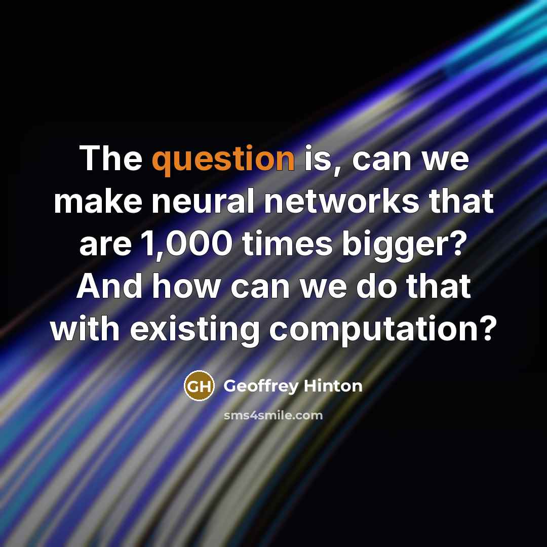 “The question is, can we make neural networks that are 1,000 times bigger? And how can we do that with existing computation?” quote by Geoffrey Hinton