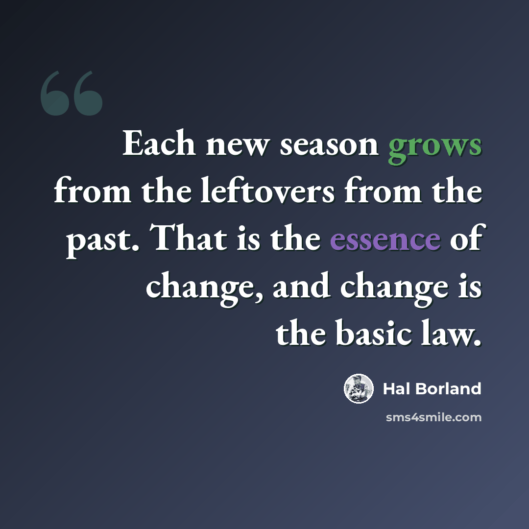 “Each new season grows from the leftovers from the past. That is the essence of change, and change is the basic law.” quote by Hal Borland