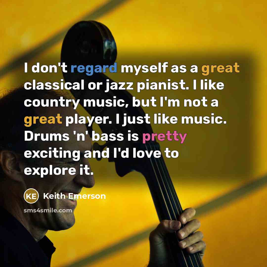 “I don't regard myself as a great classical or jazz pianist. I like country music, but I'm not a great player. I just like music. Drums 'n' bass is pretty exciting and I'd love to explore it.” quote by Keith Emerson