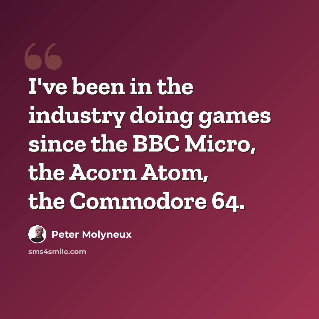 “I've been in the industry doing games since the BBC Micro, the Acorn Atom, the Commodore 64.” quote by Peter Molyneux