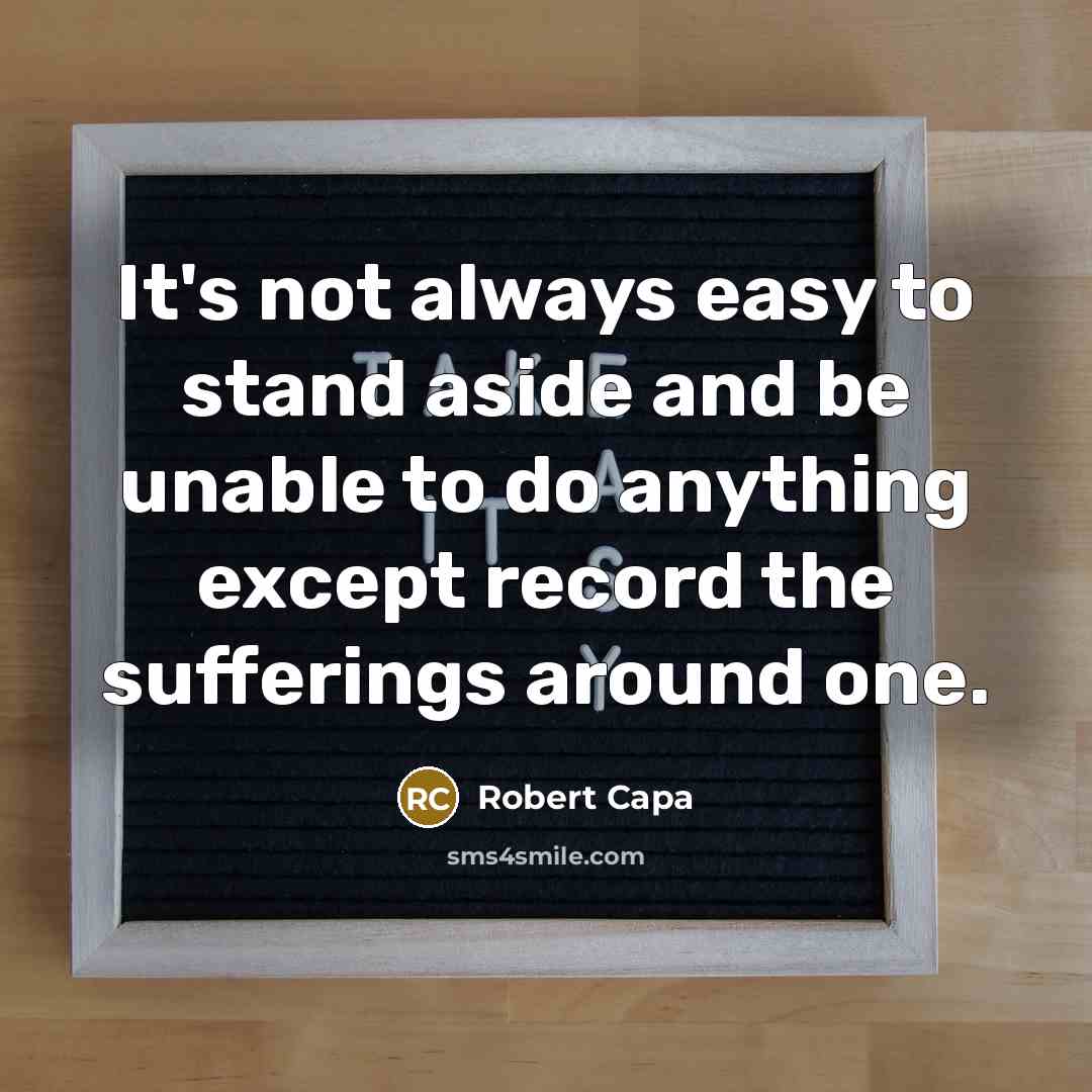 “It's not always easy to stand aside and be unable to do anything except record the sufferings around one.” quote by Robert Capa