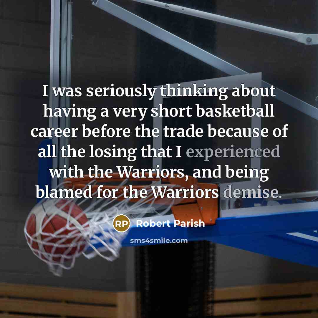 “I was seriously thinking about having a very short basketball career before the trade because of all the losing that I experienced with the Warriors, and being blamed for the Warriors demise.” quote by Robert Parish