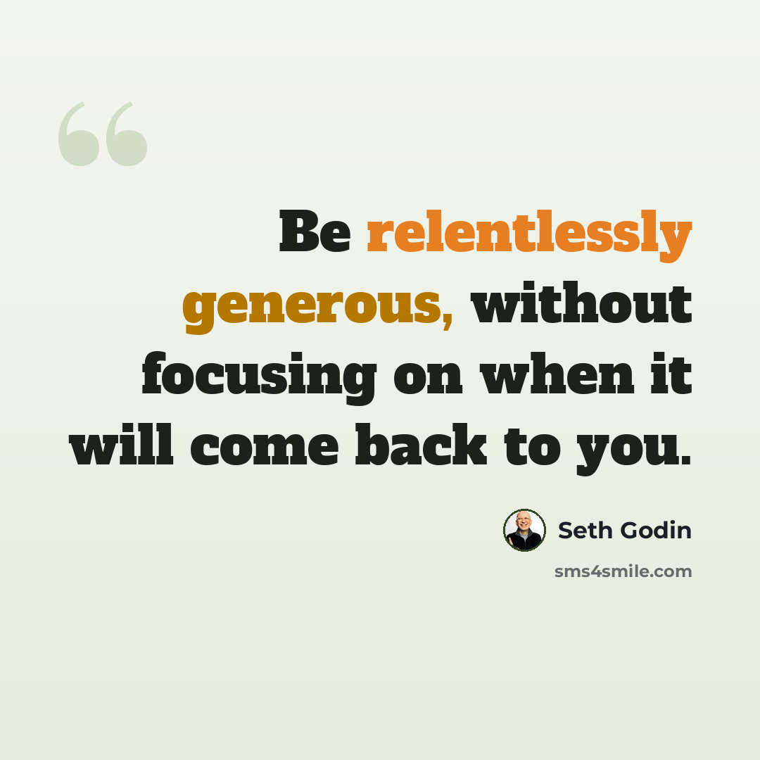 “Be relentlessly generous, without focusing on when it will come back to you.” quote by Seth Godin