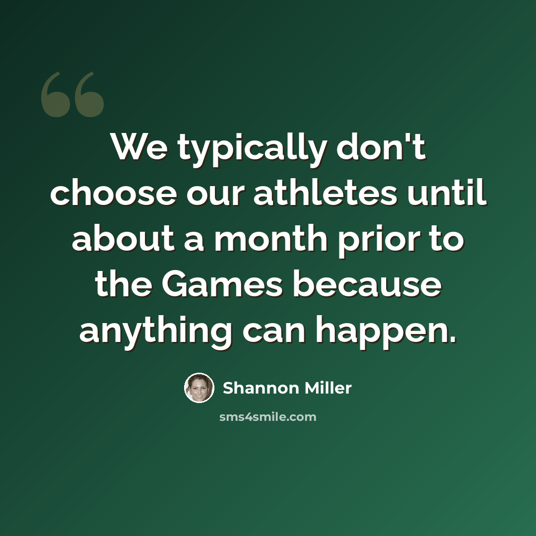 “We typically don't choose our athletes until about a month prior to the Games because anything can happen.” quote by Shannon Miller