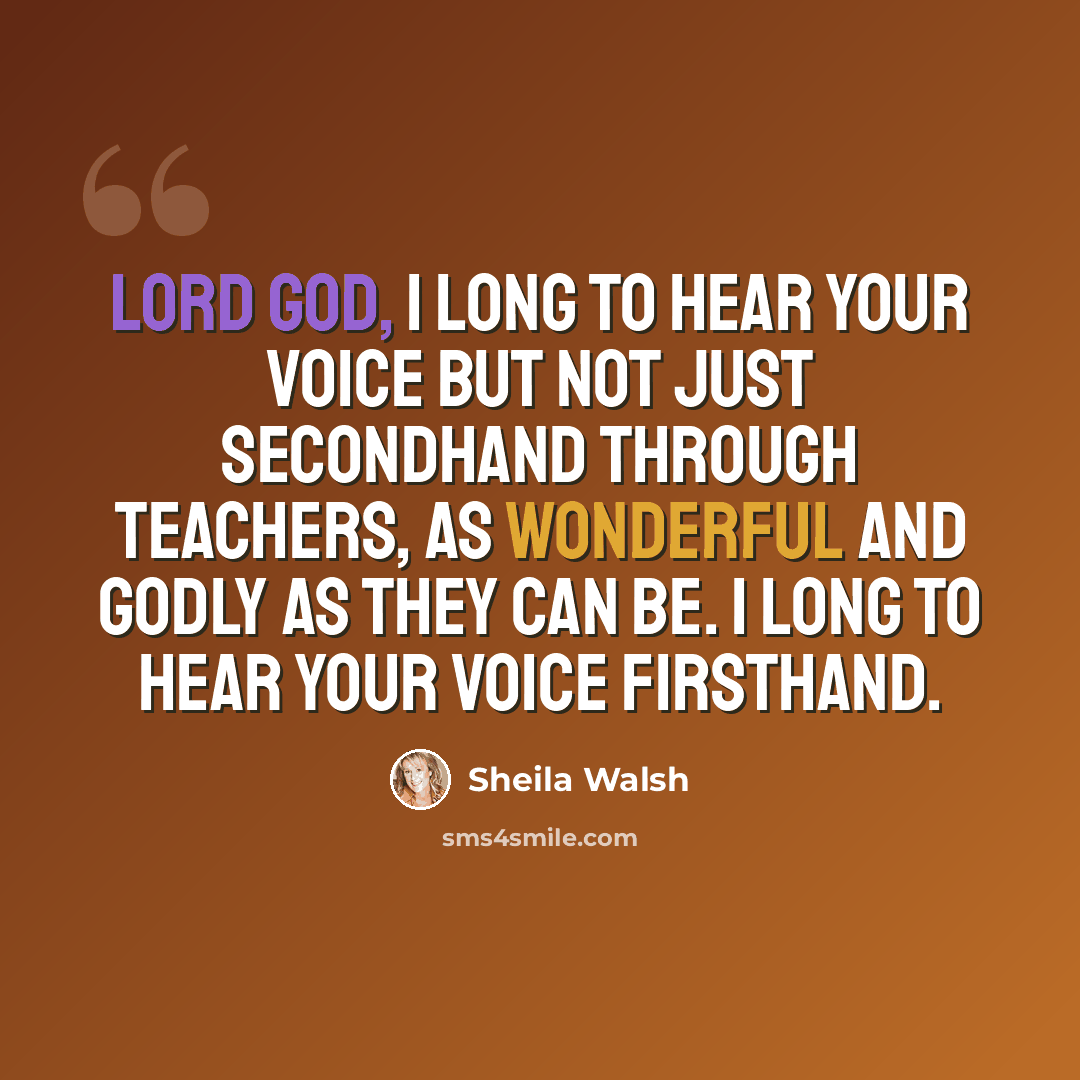 “Lord God, I long to hear Your voice but not just secondhand through teachers, as wonderful and godly as they can be. I long to hear Your voice firsthand.” quote by Sheila Walsh