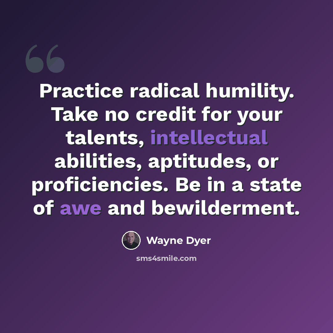 “Practice radical humility. Take no credit for your talents, intellectual abilities, aptitudes, or proficiencies. Be in a state of awe and bewilderment.” quote by Wayne Dyer