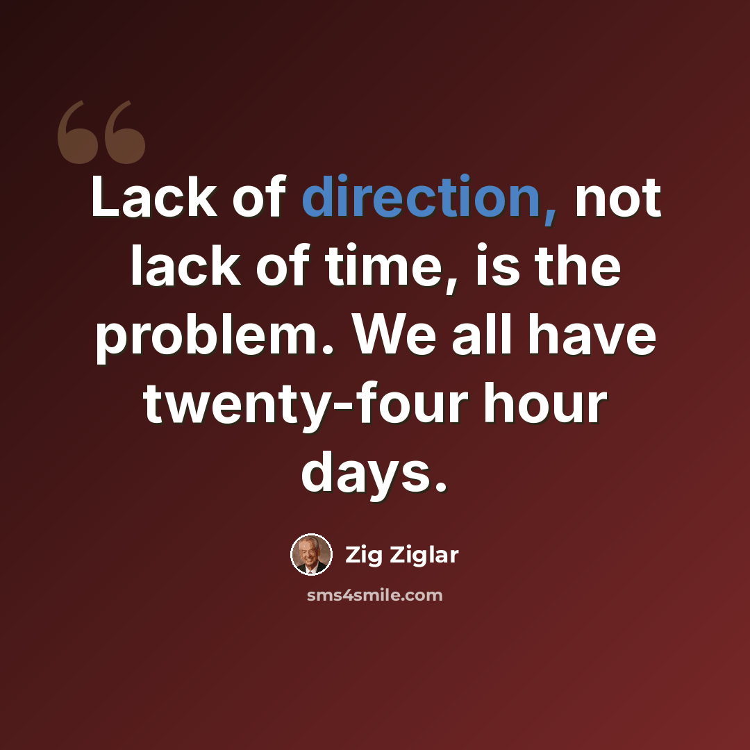 “Lack of direction, not lack of time, is the problem. We all have twenty-four hour days.” quote by Zig Ziglar
