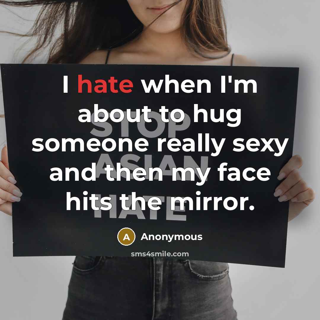 “I hate when I'm about to hug someone really sexy and then my face hits the mirror.” quote by Anonymous