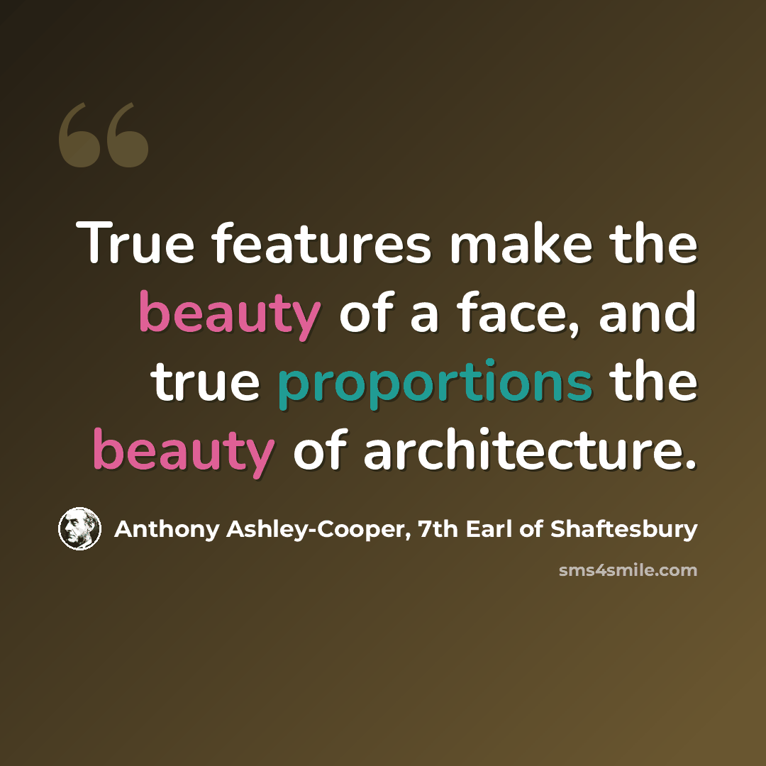 “True features make the beauty of a face, and true proportions the beauty of architecture.” quote by Anthony Ashley-Cooper, 7th Earl of Shaftesbury
