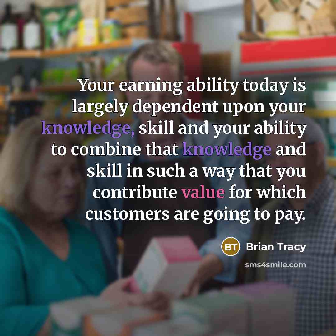“Your earning ability today is largely dependent upon your knowledge, skill and your ability to combine that knowledge and skill in such a way that you contribute value for which customers are going to pay.” quote by Brian Tracy