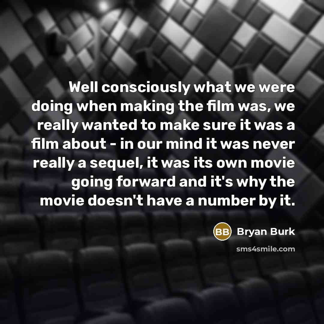 “Well consciously what we were doing when making the film was, we really wanted to make sure it was a film about - in our mind it was never really a sequel, it was its own movie going forward and it's why the movie doesn't have a number by it.” quote by Bryan Burk