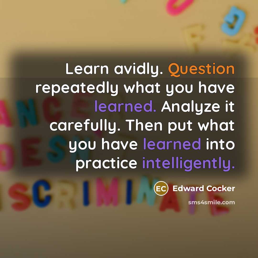 “Learn avidly. Question repeatedly what you have learned. Analyze it carefully. Then put what you have learned into practice intelligently.” quote by Edward Cocker