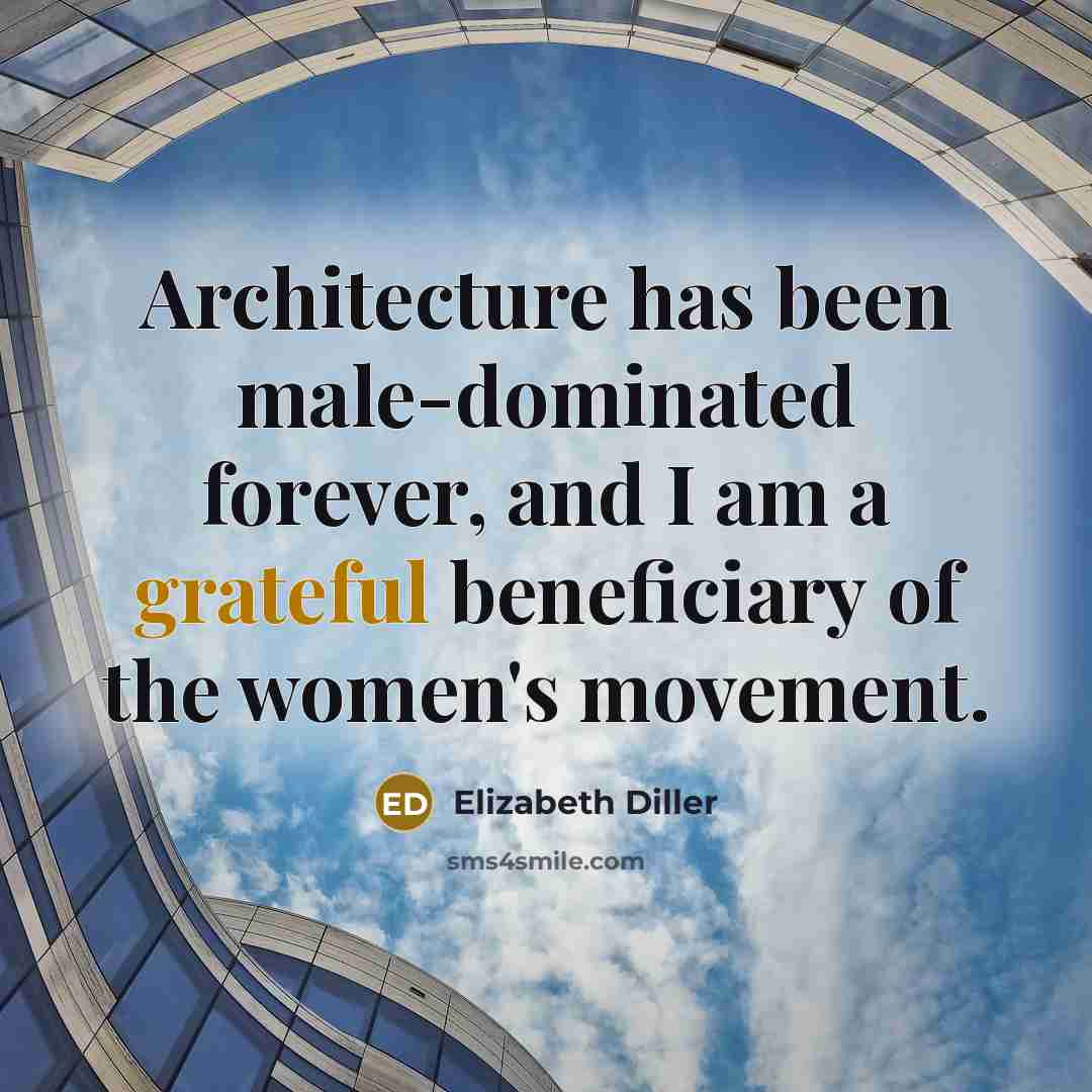 “Architecture has been male-dominated forever, and I am a grateful beneficiary of the women's movement.” quote by Elizabeth Diller