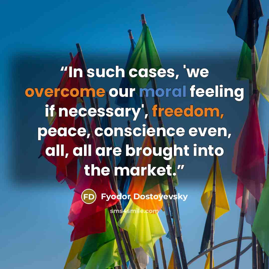 “In such cases, 'we overcome our moral feeling if necessary', freedom, peace, conscience even, all, all are brought into the market.” quote by Fyodor Dostoyevsky