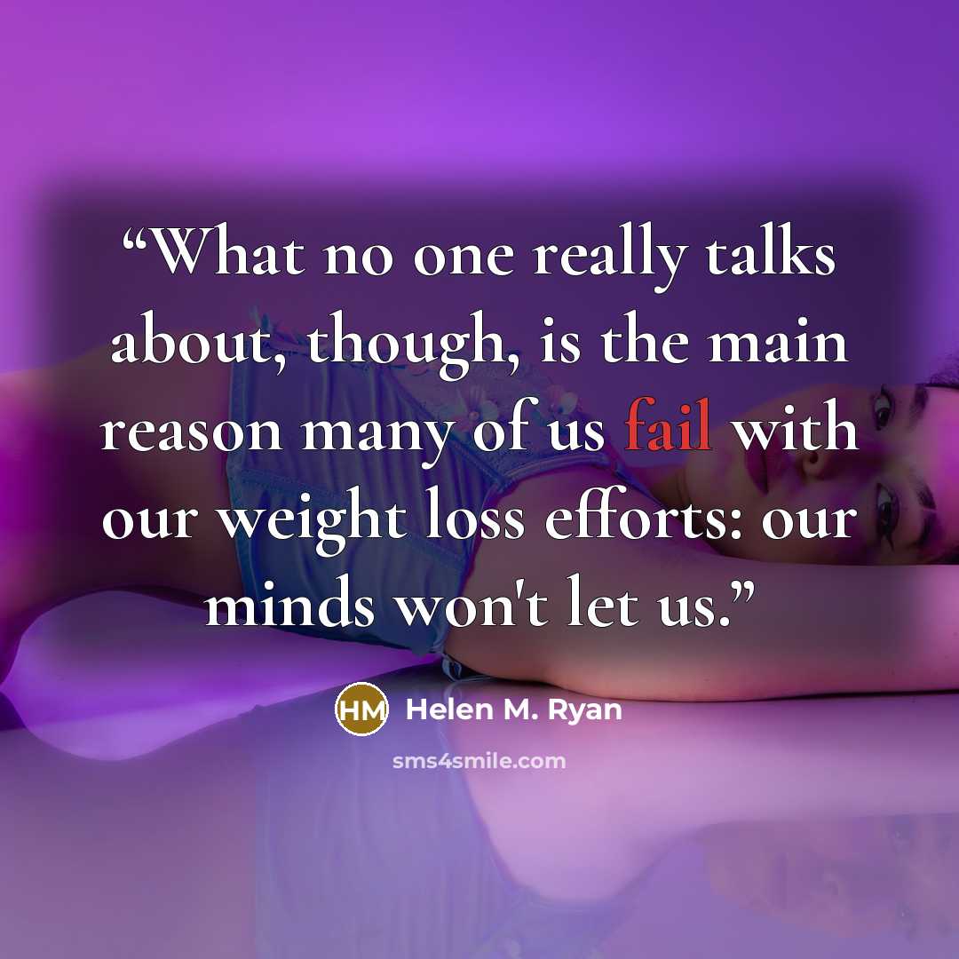 “What no one really talks about, though, is the main reason many of us fail with our weight loss efforts: our minds won't let us.” quote by Helen M. Ryan