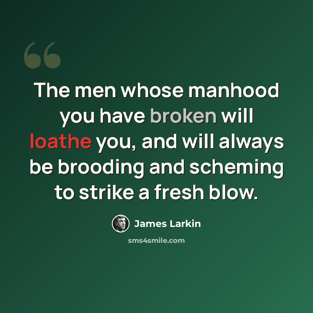 “The men whose manhood you have broken will loathe you, and will always be brooding and scheming to strike a fresh blow.” quote by James Larkin