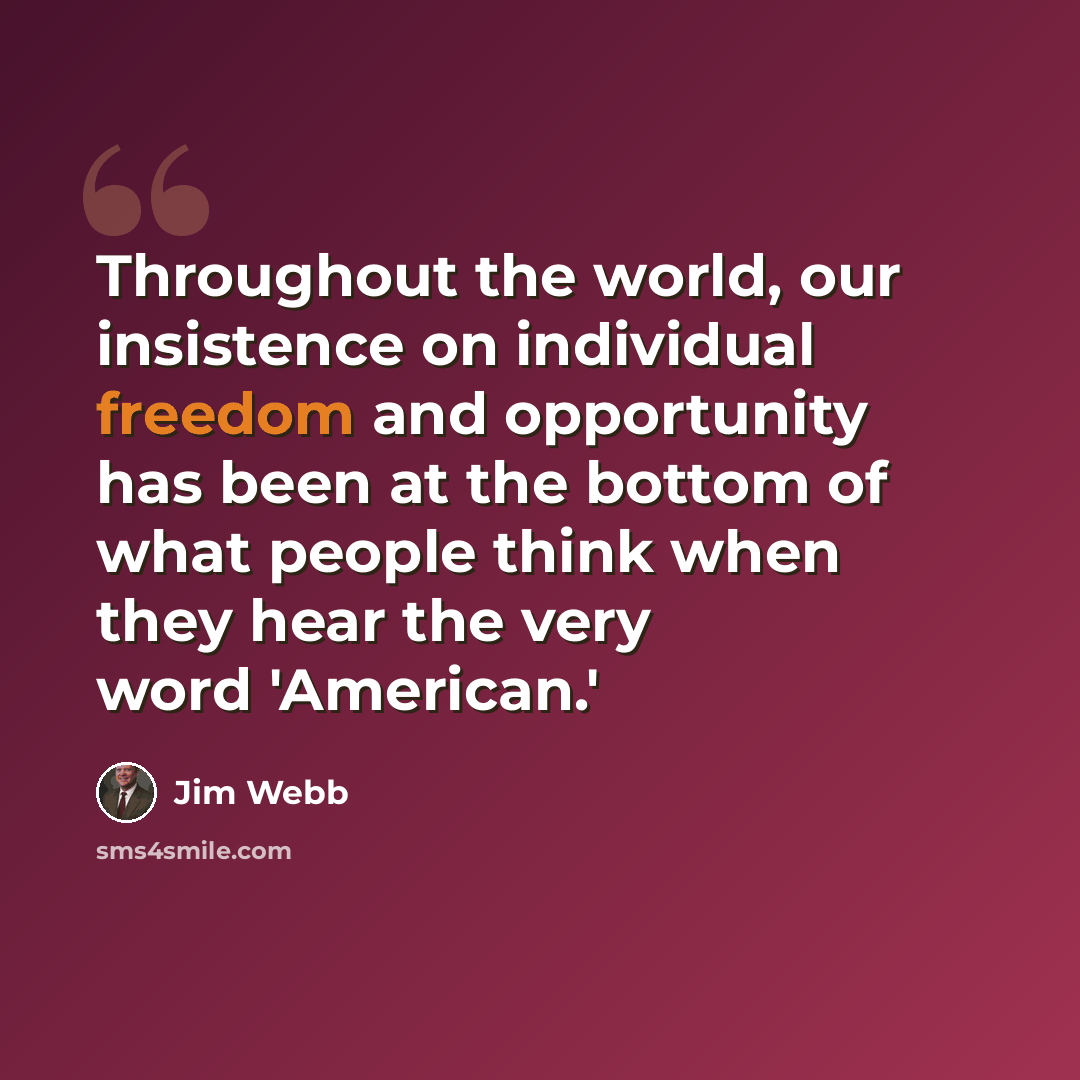 “Throughout the world, our insistence on individual freedom and opportunity has been at the bottom of what people think when they hear the very word 'American.'” quote by Jim Webb