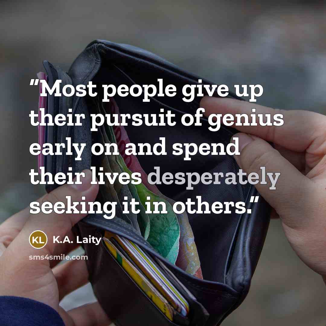 “Most people give up their pursuit of genius early on and spend their lives desperately seeking it in others.” quote by K.A. Laity