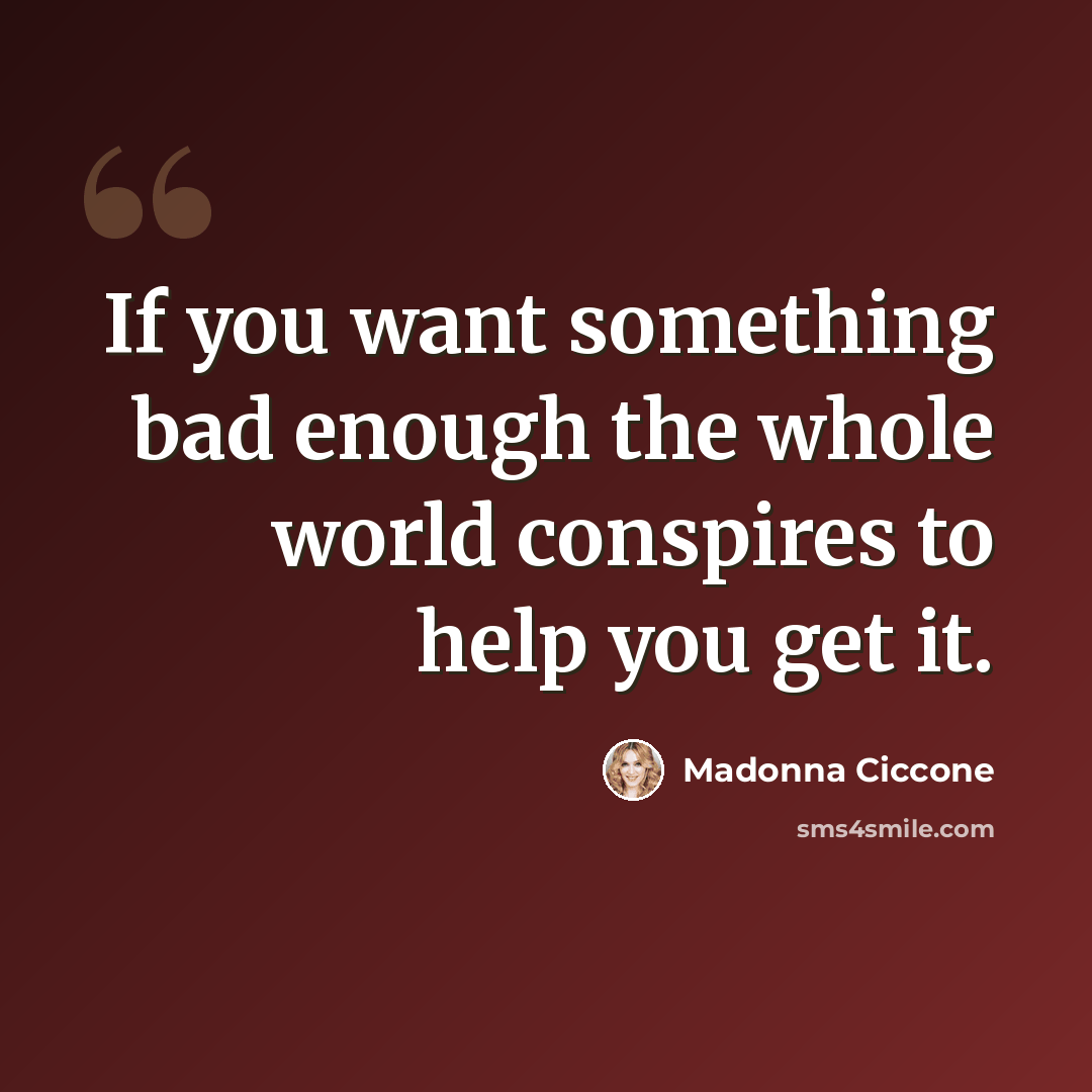 “If you want something bad enough the whole world conspires to help you get it.” quote by Madonna Ciccone