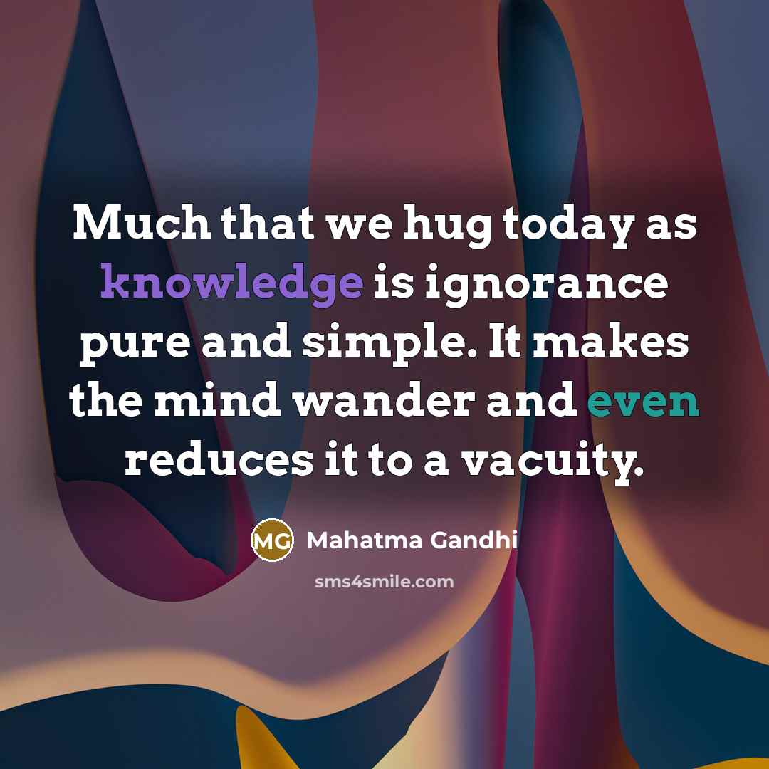 “Much that we hug today as knowledge is ignorance pure and simple. It makes the mind wander and even reduces it to a vacuity.” quote by Mahatma Gandhi