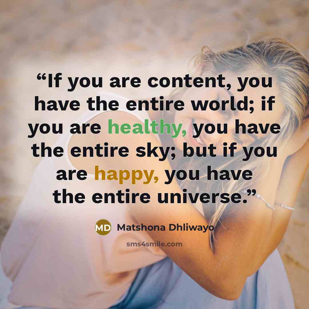 “If you are content, you have the entire world; if you are healthy, you have the entire sky; but if you are happy, you have the entire universe.” quote by Matshona Dhliwayo