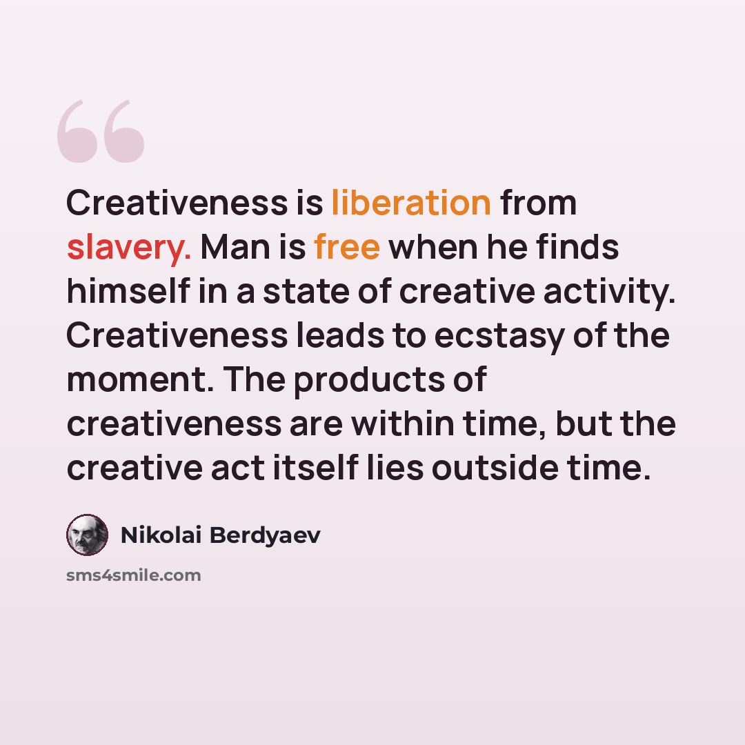 “Creativeness is liberation from slavery. Man is free when he finds himself in a state of creative activity. Creativeness leads to ecstasy of the moment. The products of creativeness are within time, but the creative act itself lies outside time.” quote by Nikolai Berdyaev