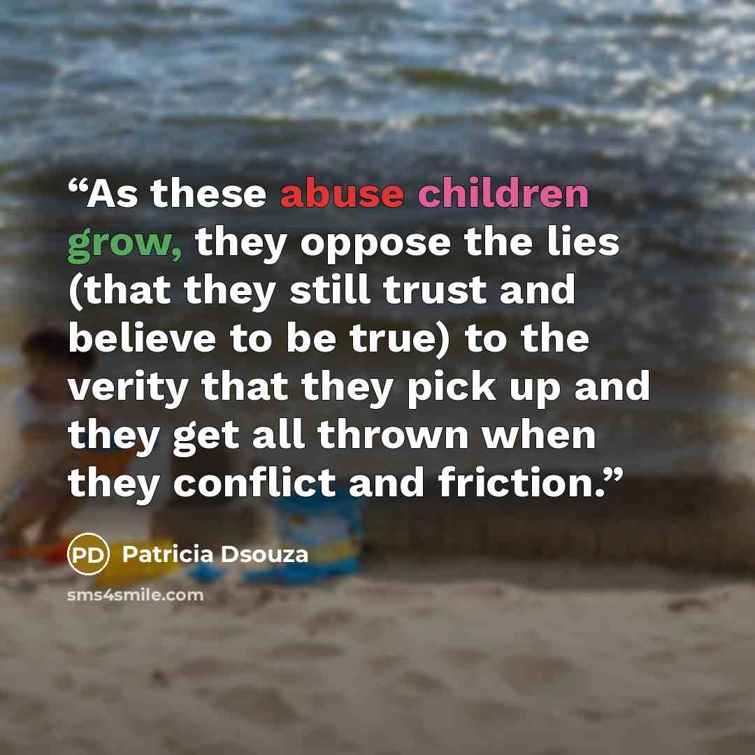 “As these abuse children grow, they oppose the lies (that they still trust and believe to be true) to the verity that they pick up and they get all thrown when they conflict and friction.” quote by Patricia Dsouza