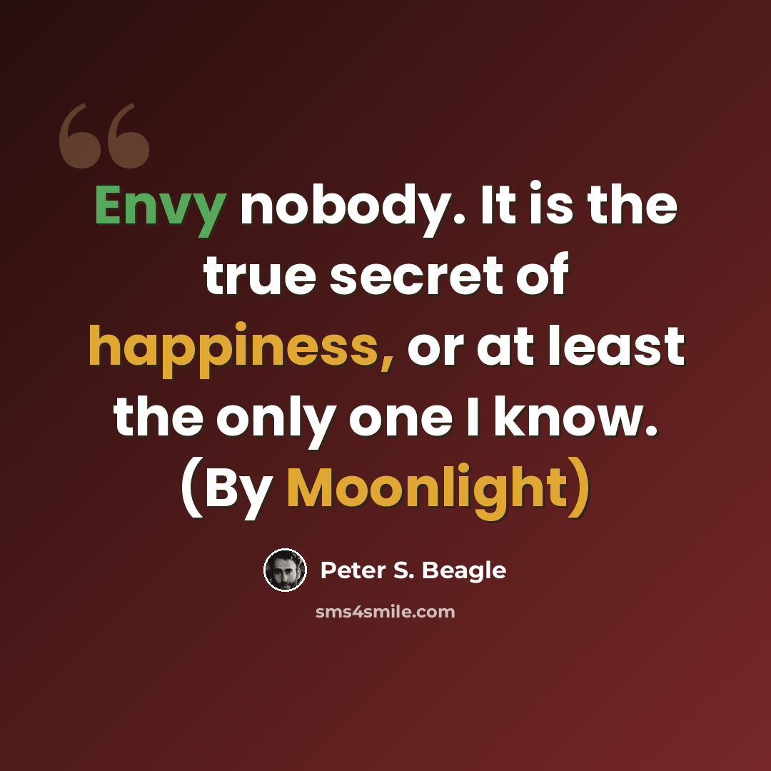 “Envy nobody. It is the true secret of happiness, or at least the only one I know. (By Moonlight)” quote by Peter S. Beagle