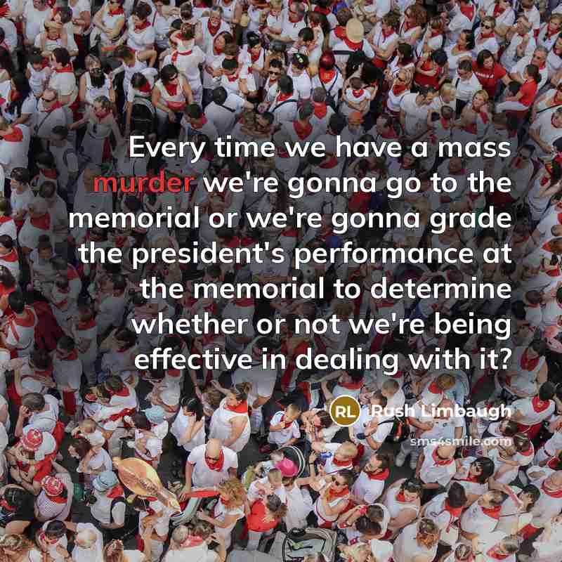 “Every time we have a mass murder we're gonna go to the memorial or we're gonna grade the president's performance at the memorial to determine whether or not we're being effective in dealing with it?” quote by Rush Limbaugh