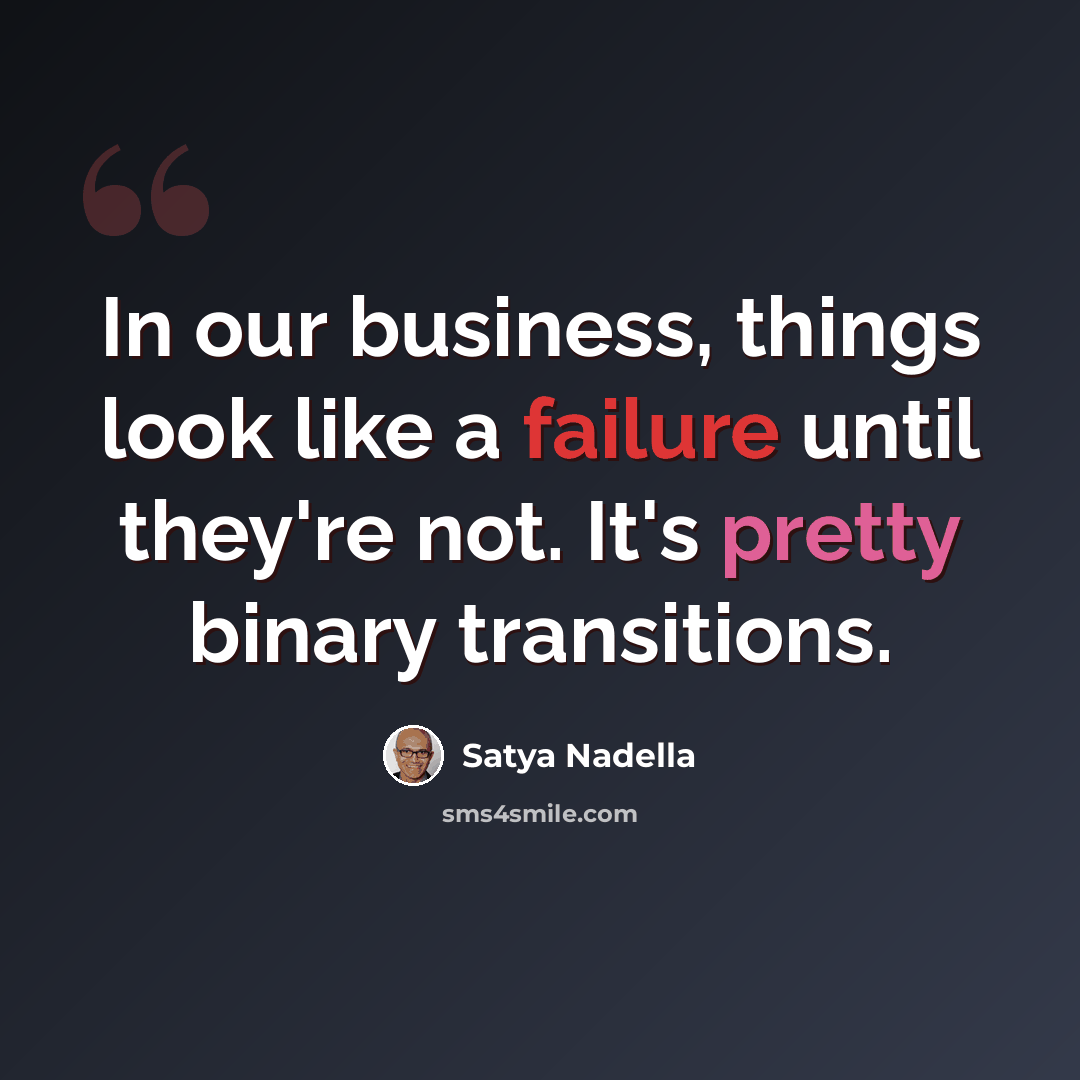 “In our business, things look like a failure until they're not. It's pretty binary transitions.” quote by Satya Nadella