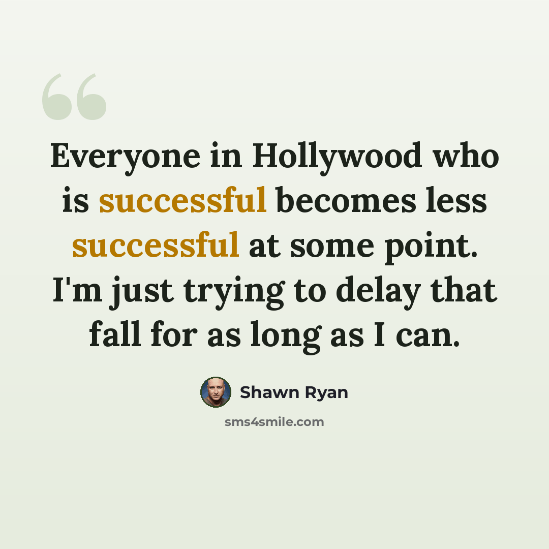 “Everyone in Hollywood who is successful becomes less successful at some point. I'm just trying to delay that fall for as long as I can.” quote by Shawn Ryan